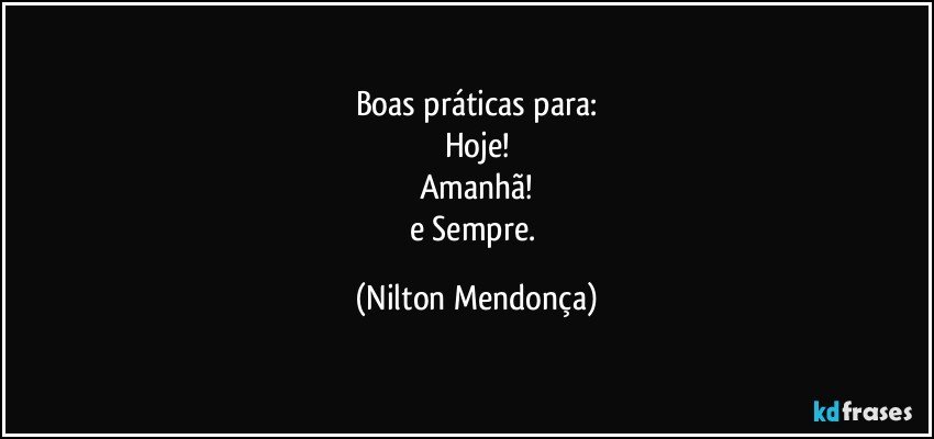 Boas práticas para:
Hoje!
Amanhã!
e Sempre. (Nilton Mendonça)