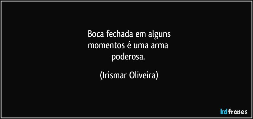 Boca fechada em alguns
momentos é uma arma 
poderosa. (Irismar Oliveira)