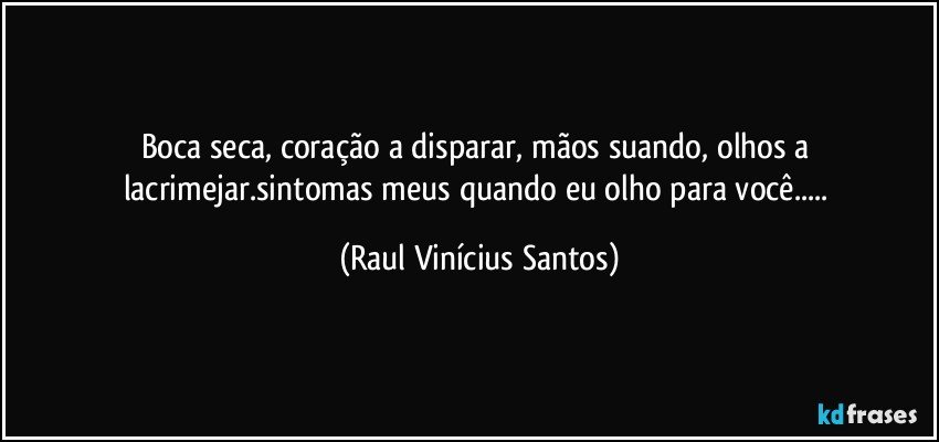 Boca seca, coração a disparar, mãos suando, olhos a lacrimejar.sintomas meus quando eu olho para você... (Raul Vinícius Santos)