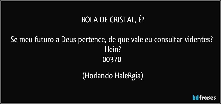 BOLA DE CRISTAL, É?

Se meu futuro a Deus pertence, de que vale eu consultar videntes? Hein?
00370 (Horlando HaleRgia)