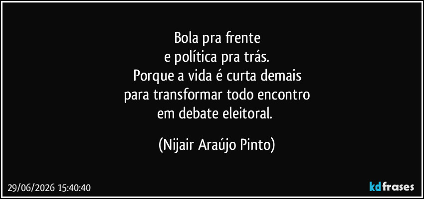 Bola pra frente
e política pra trás.
Porque a vida é curta demais
para transformar todo encontro
em debate eleitoral. (Nijair Araújo Pinto)