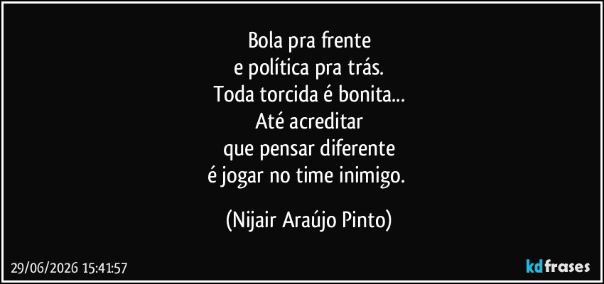 Bola pra frente
e política pra trás.
Toda torcida é bonita...
Até acreditar
que pensar diferente
é jogar no time inimigo. (Nijair Araújo Pinto)