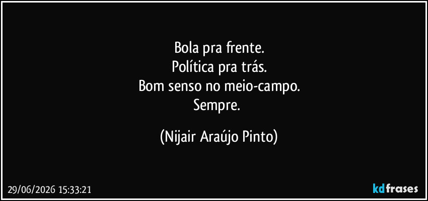 Bola pra frente.
Política pra trás.
Bom senso no meio-campo.
Sempre. (Nijair Araújo Pinto)