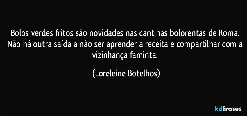 Bolos verdes fritos são novidades nas cantinas bolorentas de Roma. Não há outra saída a não ser aprender a receita e compartilhar com a vizinhança faminta. (Loreleine Botelhos)