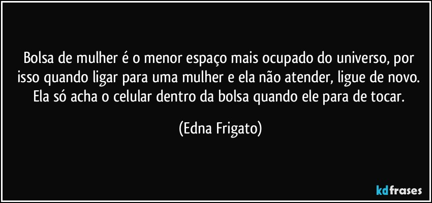 Bolsa de mulher é o menor espaço mais ocupado do universo, por isso quando ligar para uma mulher e ela não atender, ligue de novo. Ela só acha o celular dentro da bolsa quando ele para de tocar. (Edna Frigato)