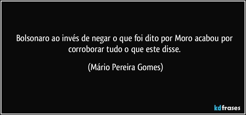 Bolsonaro ao invés de negar o que foi dito por Moro acabou por corroborar tudo o que este disse. (Mário Pereira Gomes)