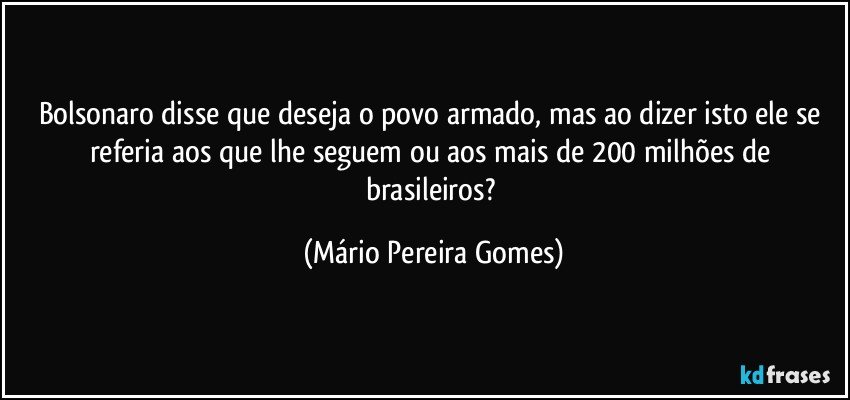 Bolsonaro disse que deseja o povo armado, mas ao dizer isto ele se referia aos que lhe seguem ou aos mais de 200 milhões de brasileiros? (Mário Pereira Gomes)