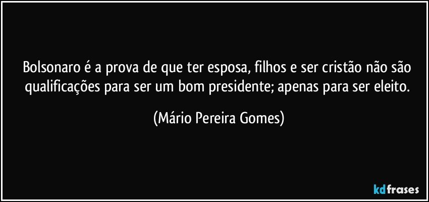 Bolsonaro é a prova de que ter esposa, filhos e ser cristão não são qualificações para ser um bom presidente; apenas para ser eleito. (Mário Pereira Gomes)