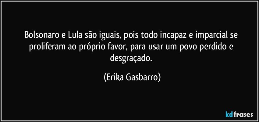 Bolsonaro e Lula são iguais, pois todo incapaz e imparcial se proliferam ao próprio favor, para usar um povo perdido e desgraçado. (Erika Gasbarro)