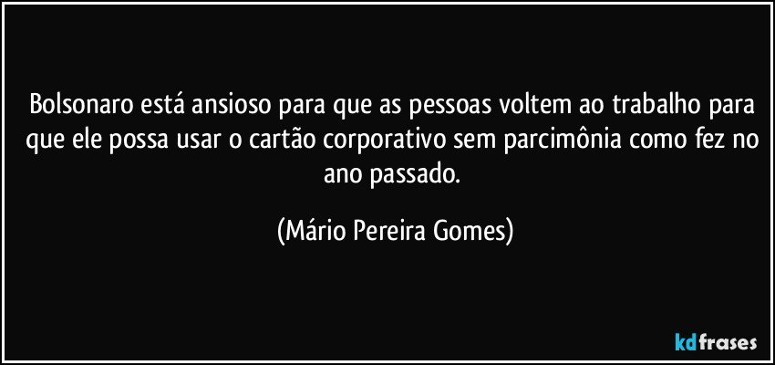 Bolsonaro está ansioso para que as pessoas voltem ao trabalho para que ele possa usar o cartão corporativo sem parcimônia como fez no ano passado. (Mário Pereira Gomes)