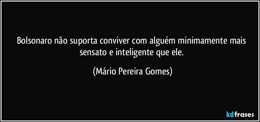 Bolsonaro não suporta conviver com alguém minimamente mais sensato e inteligente que ele. (Mário Pereira Gomes)