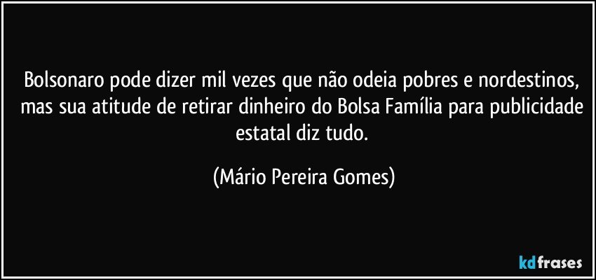 Bolsonaro pode dizer mil vezes que não odeia pobres e nordestinos, mas sua atitude de retirar dinheiro do Bolsa Família para publicidade estatal diz tudo. (Mário Pereira Gomes)