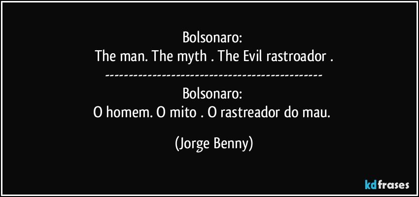 Bolsonaro: 
The man. The myth . The Evil rastroador .
---
Bolsonaro: 
O homem. O mito . O rastreador do mau. (Jorge Benny)