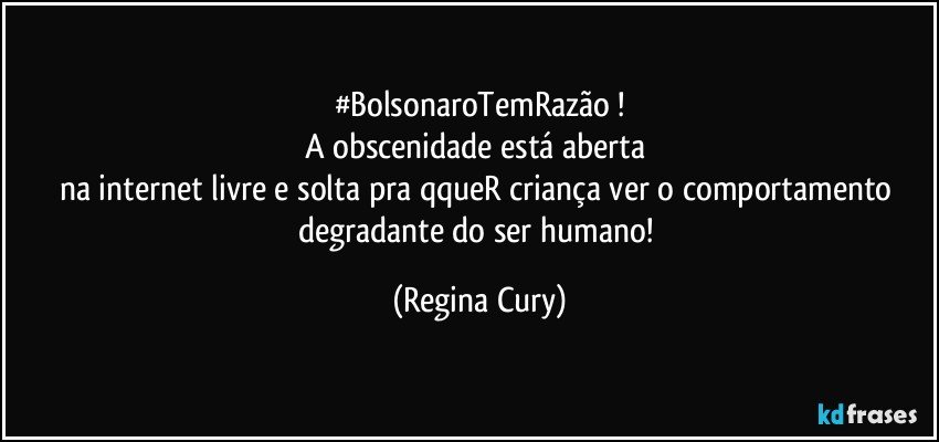 #BolsonaroTemRazão !
A obscenidade está  aberta 
na internet livre e solta  pra qqueR criança ver o comportamento degradante do ser humano! (Regina Cury)