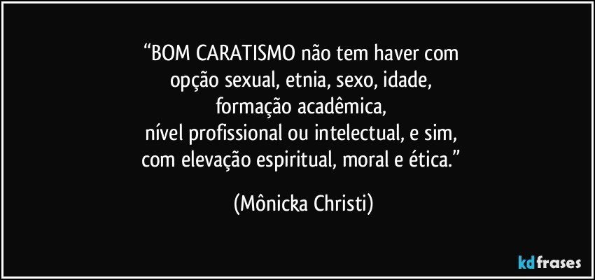 “BOM CARATISMO não tem haver com 
opção sexual, etnia, sexo, idade, 
formação acadêmica, 
nível profissional ou intelectual, e sim, 
com elevação espiritual, moral e ética.” (Mônicka Christi)