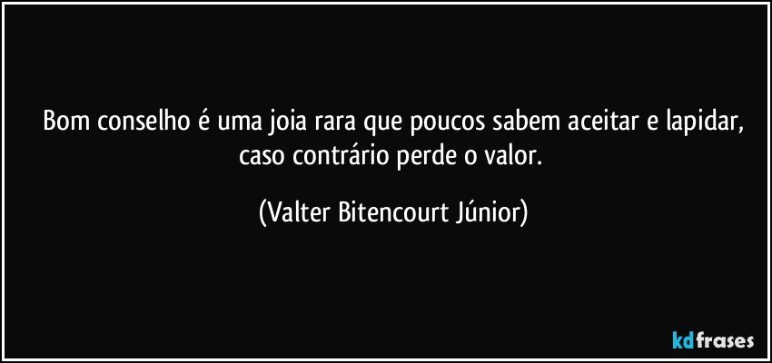 ⁠Bom conselho é uma joia rara que poucos sabem aceitar e lapidar, caso contrário perde o valor. (Valter Bitencourt Júnior)