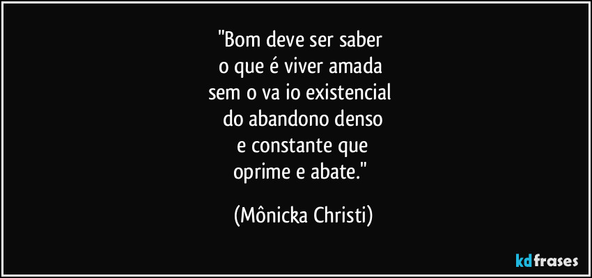 "Bom deve ser saber 
o que é  viver amada 
sem o vaźio existencial 
do abandono denso
 e  constante que 
oprime e abate." (Mônicka Christi)