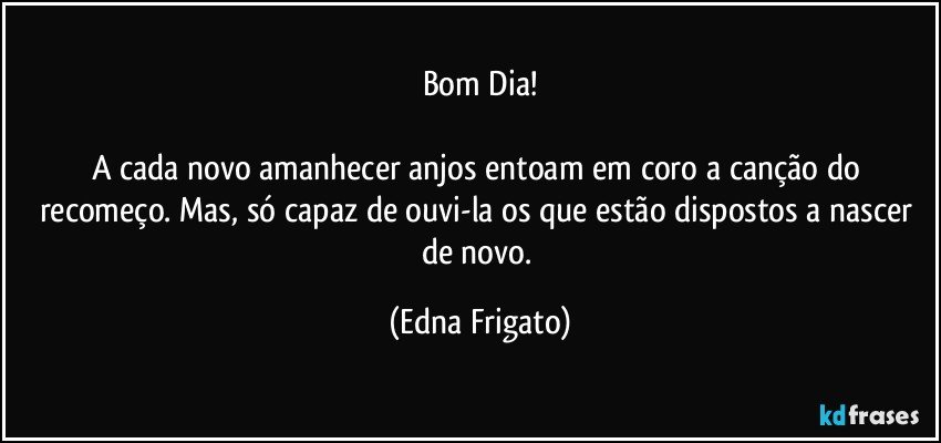 Bom Dia!

A cada novo amanhecer anjos entoam em coro a canção do recomeço. Mas, só capaz de ouvi-la os que estão dispostos a nascer de novo. (Edna Frigato)