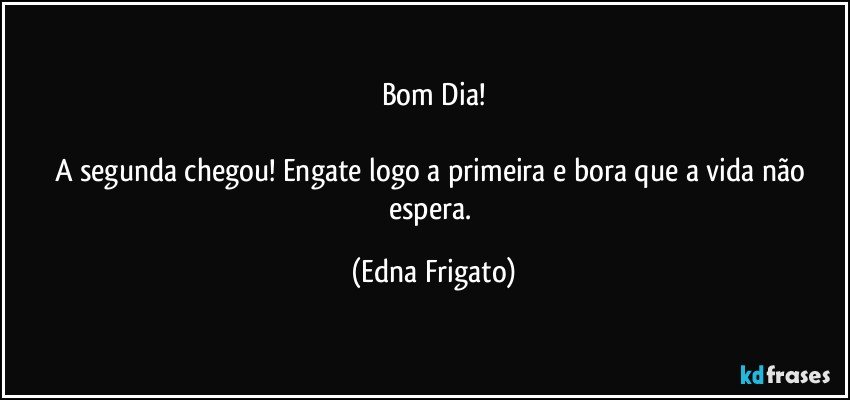 Bom Dia!

A segunda chegou! Engate logo a primeira e bora que a vida não espera. (Edna Frigato)