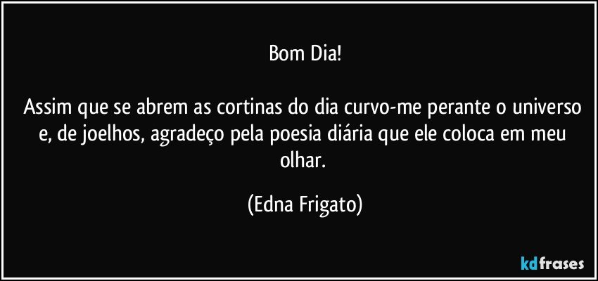 Bom Dia!

Assim que se abrem as cortinas do dia curvo-me perante o universo e, de joelhos, agradeço pela poesia diária que ele coloca em meu olhar. (Edna Frigato)