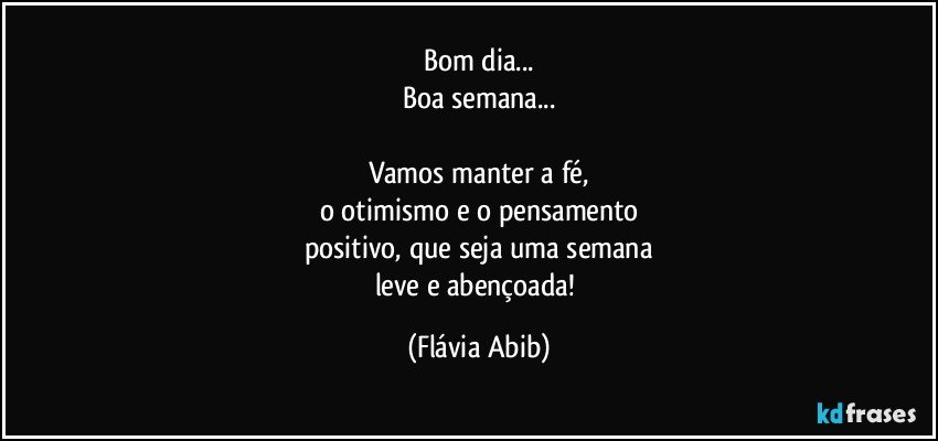 Bom dia...
Boa semana...

Vamos manter a fé,
o otimismo e o pensamento
positivo, que seja uma semana
leve e abençoada! (Flávia Abib)