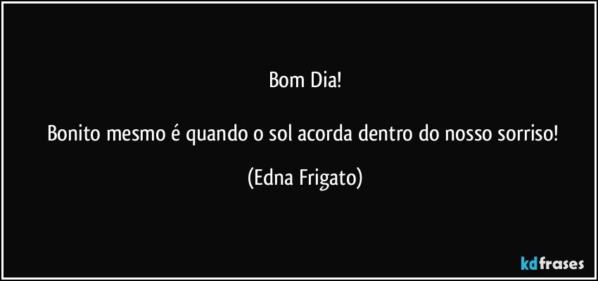 Bom Dia!

Bonito mesmo é quando o sol acorda dentro do nosso sorriso! (Edna Frigato)