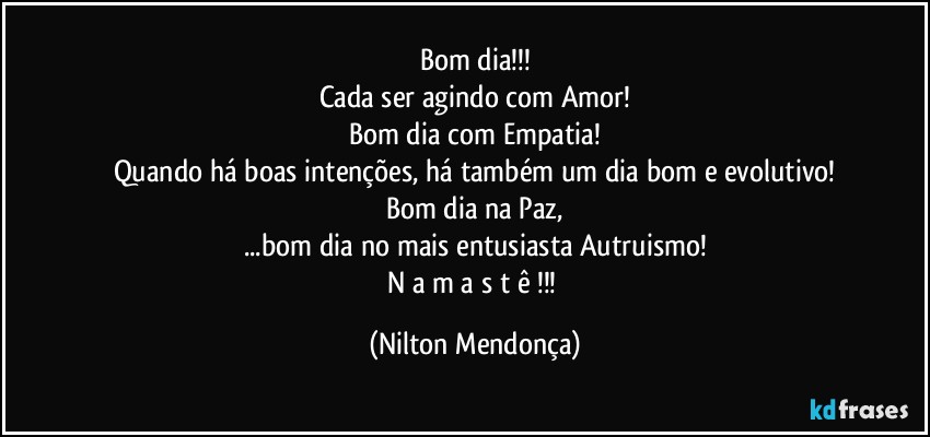 Bom dia!!!
Cada ser agindo com Amor!
Bom dia com Empatia!
Quando há boas intenções, há também um dia bom e evolutivo!
Bom dia na Paz,
...bom dia no mais  entusiasta Autruismo!
N a m a s t ê !!! (Nilton Mendonça)