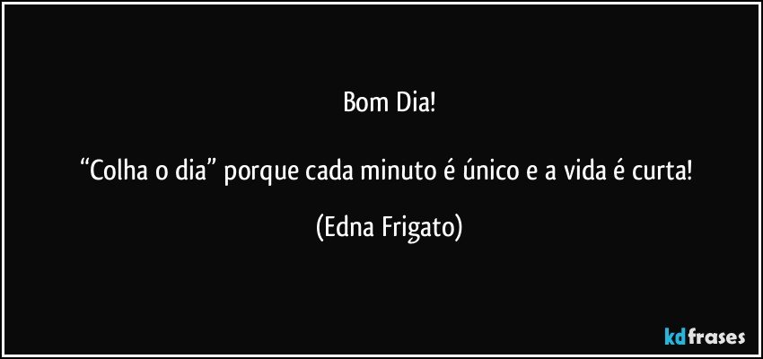 Bom Dia!

“Colha o dia” porque cada minuto é único e a vida é curta! (Edna Frigato)