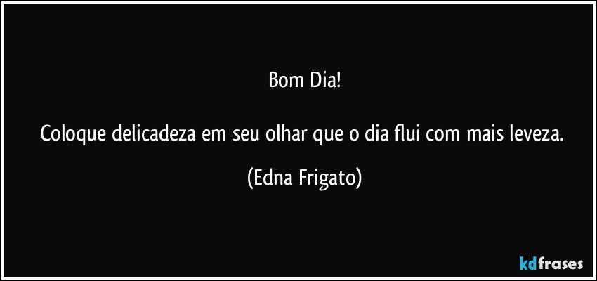 Bom Dia!

Coloque delicadeza em seu olhar que o dia flui com mais leveza. (Edna Frigato)