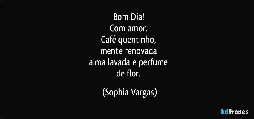 Bom Dia!  
Com amor. 
Café quentinho, 
mente renovada 
alma lavada e perfume 
de flor. (Sophia Vargas)