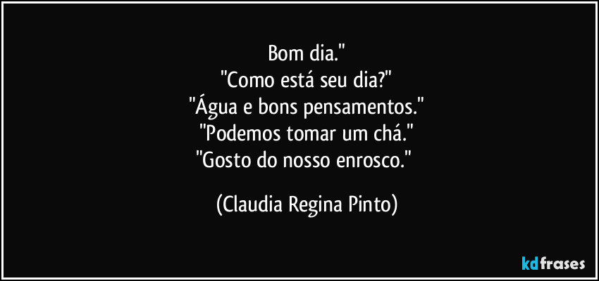 Bom dia."
"Como está seu dia?"
"Água e bons pensamentos."
"Podemos tomar um chá."
"Gosto do nosso enrosco." (Claudia Regina Pinto)