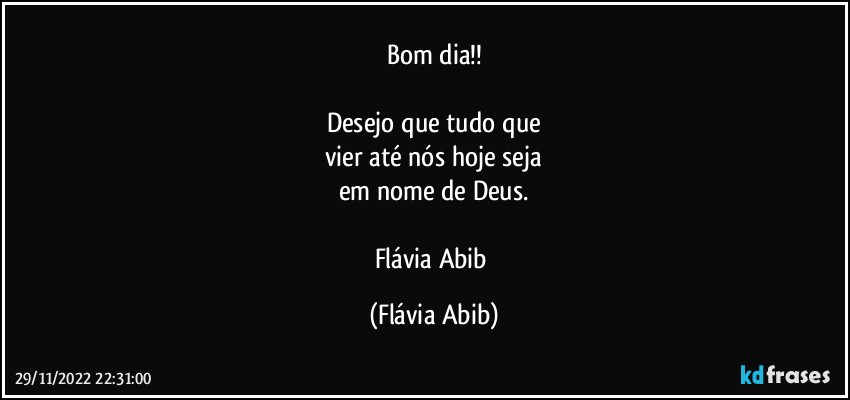 Bom dia!!

Desejo que tudo que
vier até nós hoje seja
em nome de Deus.

Flávia Abib (Flávia Abib)