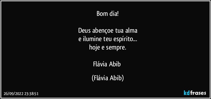 Bom dia!

Deus abençoe tua alma
e ilumine teu espírito...
hoje e sempre.

Flávia Abib (Flávia Abib)