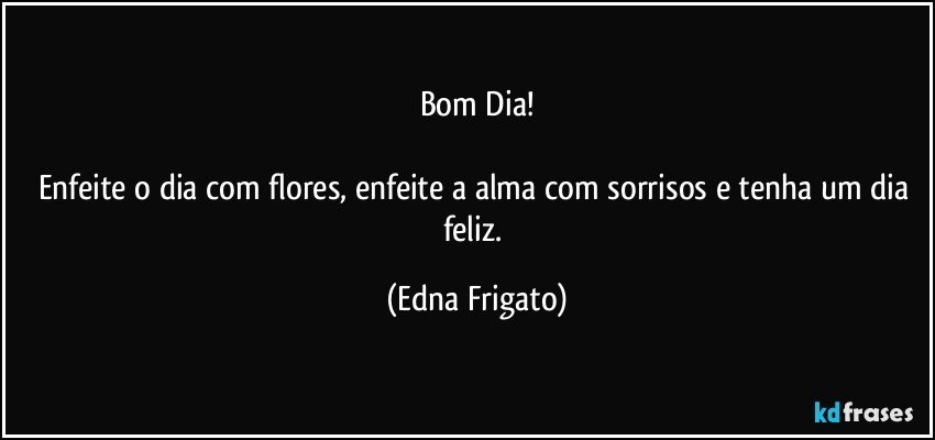 Bom Dia!

Enfeite o dia com flores, enfeite a alma com sorrisos e tenha um dia feliz. (Edna Frigato)