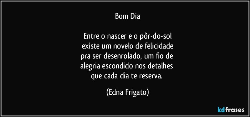 Bom Dia

Entre o nascer e o pôr-do-sol
existe um novelo de felicidade
pra ser desenrolado, um fio de 
alegria escondido nos detalhes 
que cada dia te reserva. (Edna Frigato)