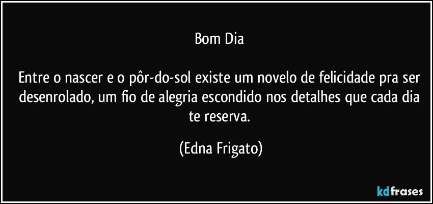 Bom Dia 

Entre o nascer e o pôr-do-sol existe um novelo de felicidade pra ser desenrolado, um fio de alegria escondido nos detalhes que cada dia te reserva. (Edna Frigato)