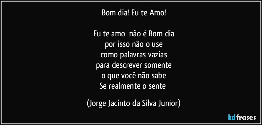 Bom dia! Eu te Amo!

Eu te amo não é Bom dia
por isso não o use
como palavras vazias
para descrever somente
o que você não sabe
Se realmente o sente (Jorge Jacinto da Silva Junior)