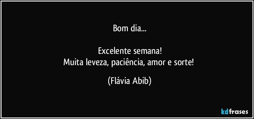 Bom dia...

Excelente semana!
Muita leveza, paciência, amor e sorte! (Flávia Abib)