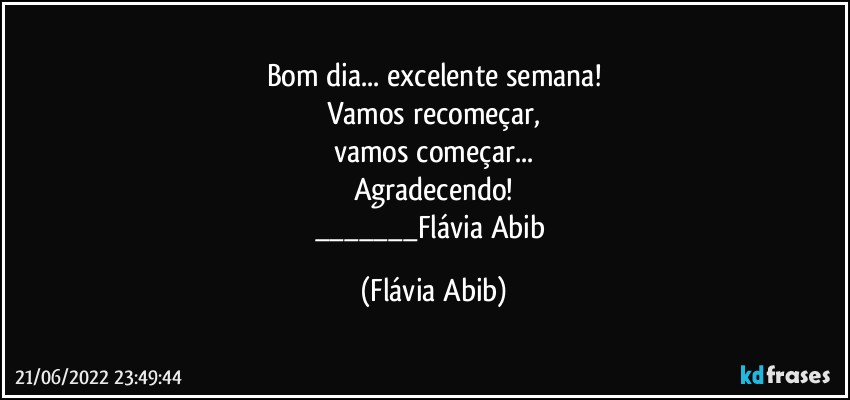 Bom dia... excelente semana!
Vamos recomeçar,
vamos começar...
Agradecendo!
___Flávia Abib (Flávia Abib)