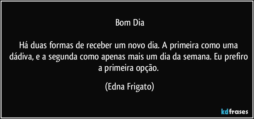 Bom Dia

Há duas formas de receber um novo dia. A primeira como uma dádiva, e a segunda como apenas  mais um dia da semana. Eu prefiro a primeira opção. (Edna Frigato)