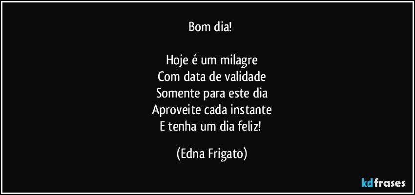 Bom dia! 

Hoje é um milagre
Com data de validade
Somente para este dia
Aproveite cada instante
E tenha um dia feliz! (Edna Frigato)