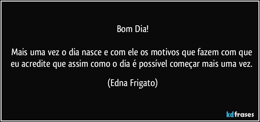 Bom Dia!

Mais uma vez o dia nasce e com ele os motivos que fazem com que eu acredite que assim como o dia é possível começar mais uma vez. (Edna Frigato)