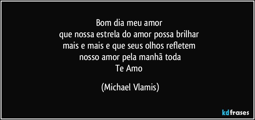 Bom dia meu amor 
que nossa estrela do amor possa brilhar 
mais e mais e que seus olhos refletem 
nosso amor pela manhã toda
Te Amo (Michael Vlamis)