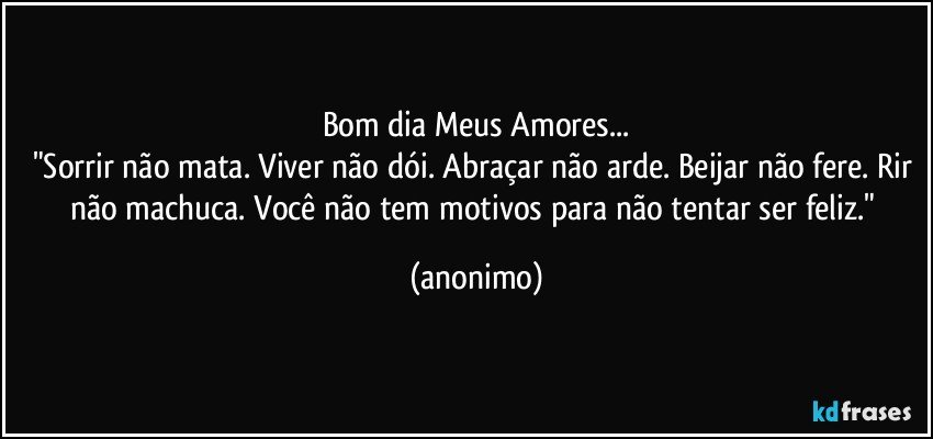 Bom dia Meus Amores...
"Sorrir não mata. Viver não dói. Abraçar não arde. Beijar não fere. Rir não machuca. Você não tem motivos para não tentar ser feliz." (anonimo)