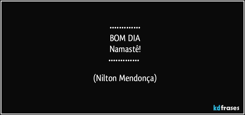 •••••••••••••
BOM DIA
Namastê!
••••••••••••• (Nilton Mendonça)