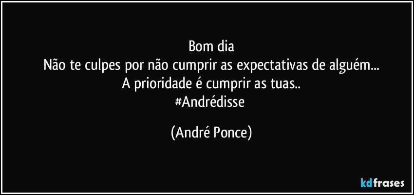 Bom dia
Não te culpes por não cumprir as expectativas de alguém...
A prioridade é cumprir as tuas..
#Andrédisse (André Ponce)