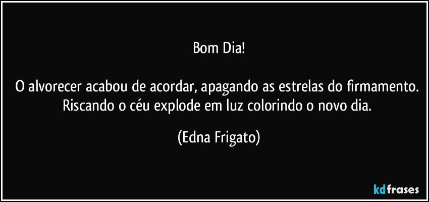 Bom Dia!

O alvorecer acabou de acordar, apagando as estrelas do firmamento. Riscando o céu explode em luz colorindo o novo dia. (Edna Frigato)