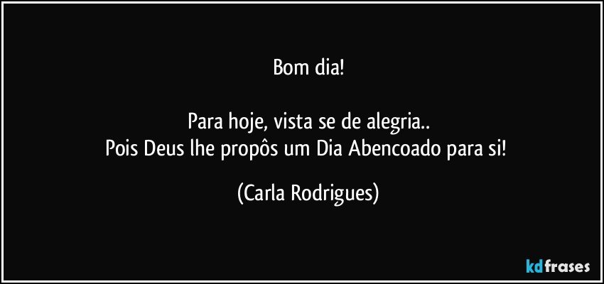 Bom dia!

Para hoje, vista se de alegria..
Pois Deus lhe propôs um Dia Abencoado para si! (Carla Rodrigues)