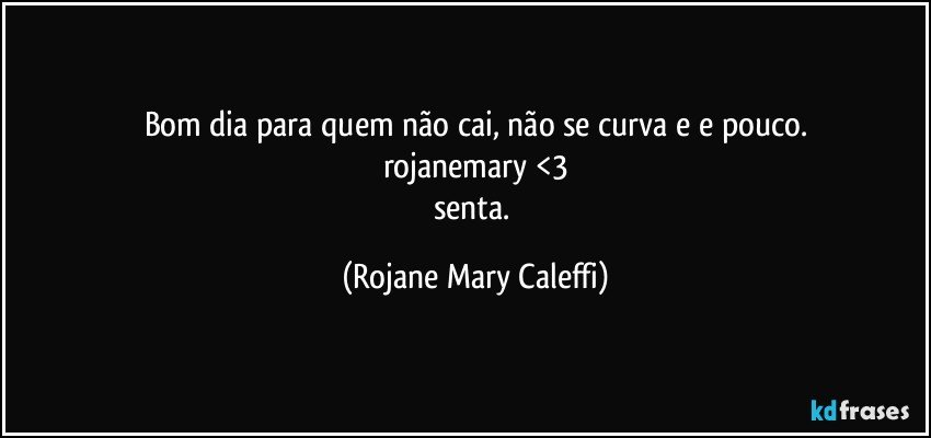 Bom dia para quem não cai, não se curva e e pouco.
rojanemary <3
senta. (Rojane Mary Caleffi)