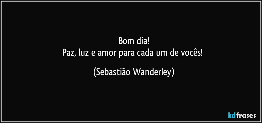 Bom dia!
Paz, luz e amor para cada um de vocês! (Sebastião Wanderley)